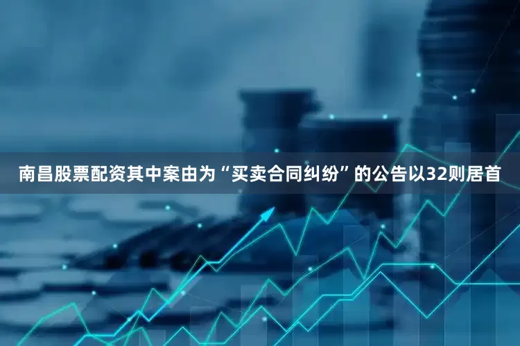 南昌股票配资其中案由为“买卖合同纠纷”的公告以32则居首