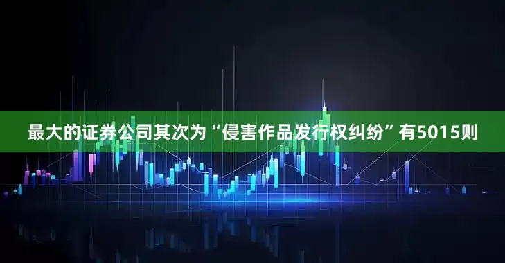 最大的证券公司其次为“侵害作品发行权纠纷”有5015则