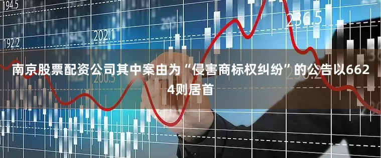 南京股票配资公司其中案由为“侵害商标权纠纷”的公告以6624则居首