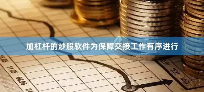 加杠杆的炒股软件为保障交接工作有序进行
