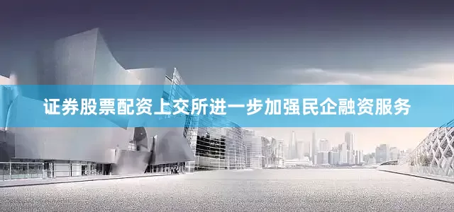 证券股票配资上交所进一步加强民企融资服务