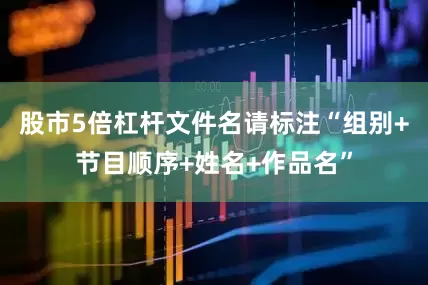 股市5倍杠杆文件名请标注“组别+节目顺序+姓名+作品名”