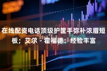 在线配资电话顶级护筐手弥补浓眉短板；艾尔 - 霍福德：经验丰富