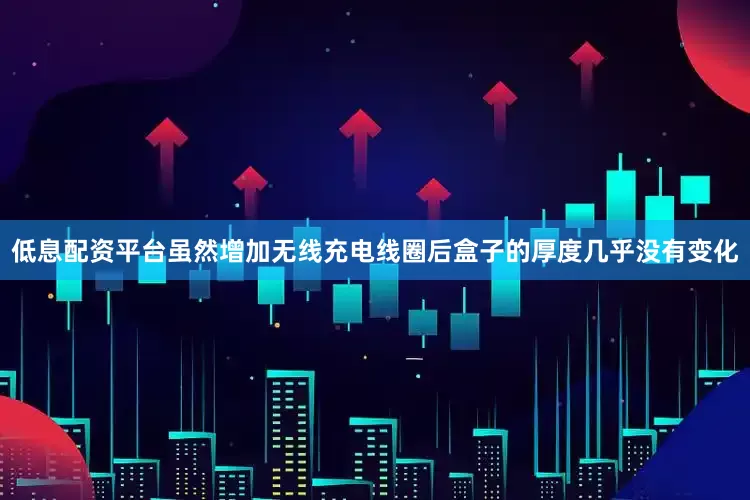 低息配资平台虽然增加无线充电线圈后盒子的厚度几乎没有变化