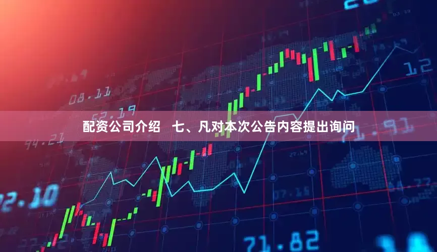配资公司介绍   七、凡对本次公告内容提出询问