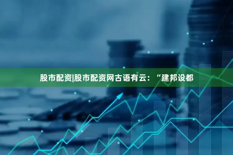 股市配资|股市配资网古语有云：“建邦设都
