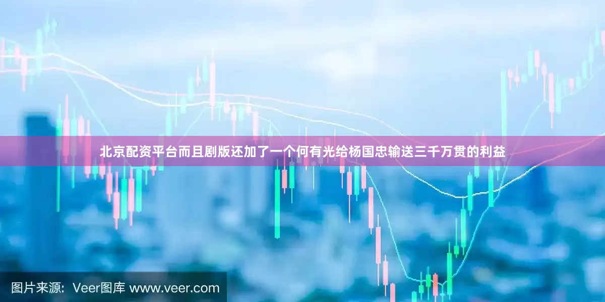北京配资平台而且剧版还加了一个何有光给杨国忠输送三千万贯的利益