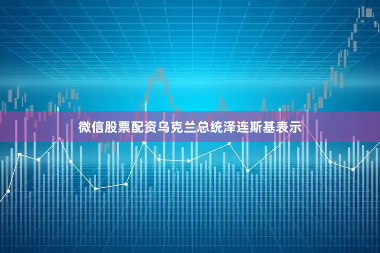微信股票配资乌克兰总统泽连斯基表示