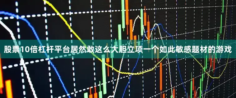 股票10倍杠杆平台居然敢这么大胆立项一个如此敏感题材的游戏