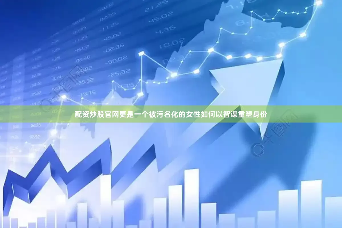 配资炒股官网更是一个被污名化的女性如何以智谋重塑身份