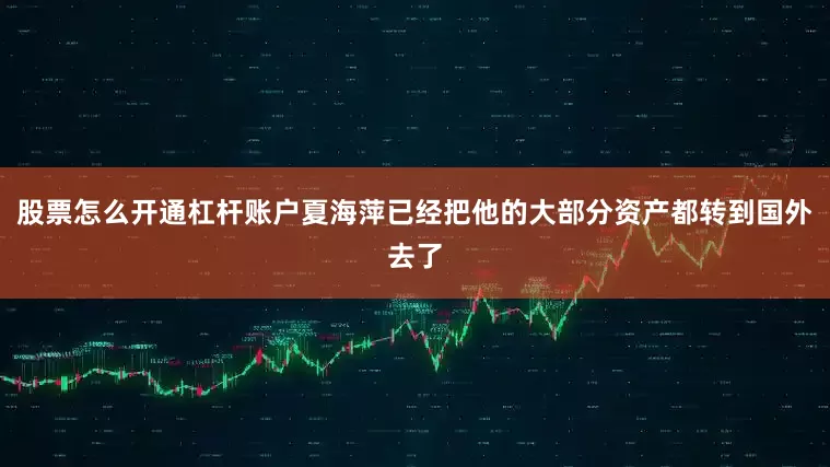 股票怎么开通杠杆账户夏海萍已经把他的大部分资产都转到国外去了