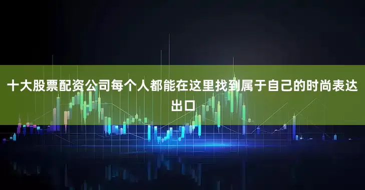 十大股票配资公司每个人都能在这里找到属于自己的时尚表达出口