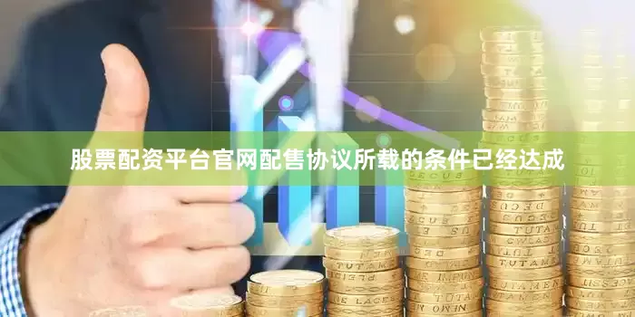 股票配资平台官网配售协议所载的条件已经达成