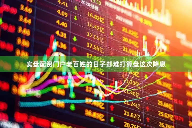 实盘配资门户老百姓的日子却难打算盘这次降息