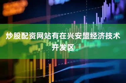 炒股配资网站有在兴安盟经济技术开发区