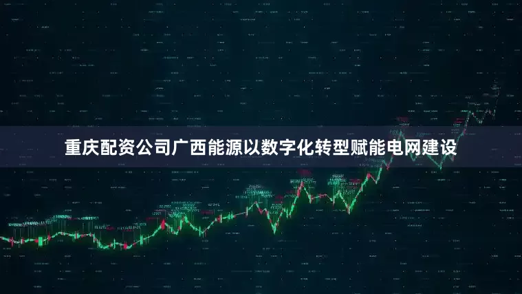 重庆配资公司　　广西能源以数字化转型赋能电网建设