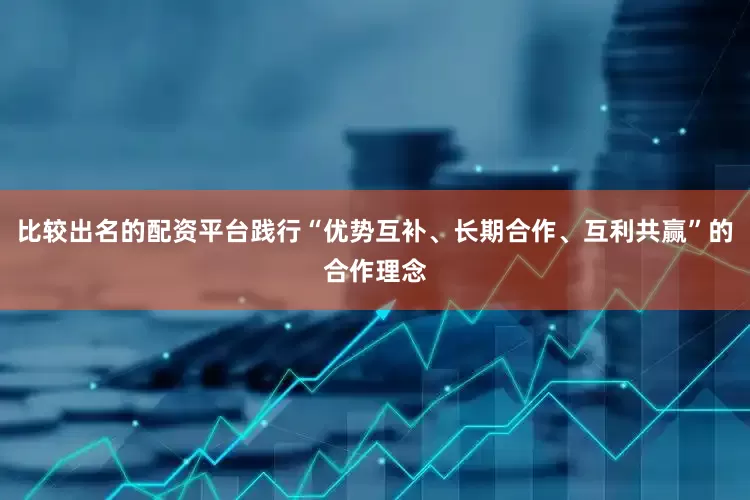比较出名的配资平台践行“优势互补、长期合作、互利共赢”的合作理念