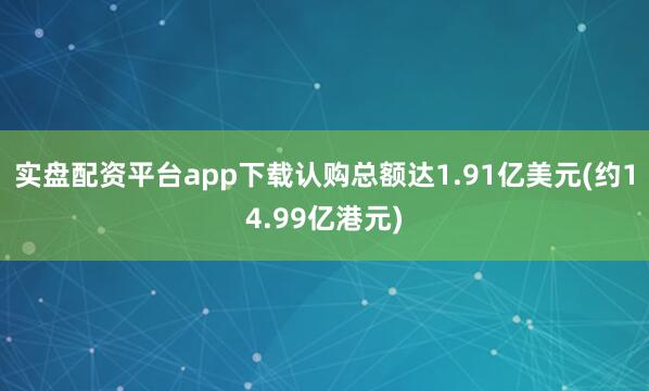 实盘配资平台app下载认购总额达1.91亿美元(约14.99亿港元)