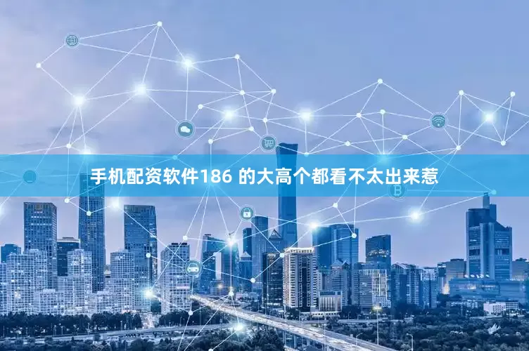 手机配资软件186 的大高个都看不太出来惹