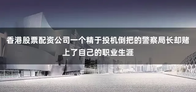 香港股票配资公司一个精于投机倒把的警察局长却赌上了自己的职业生涯