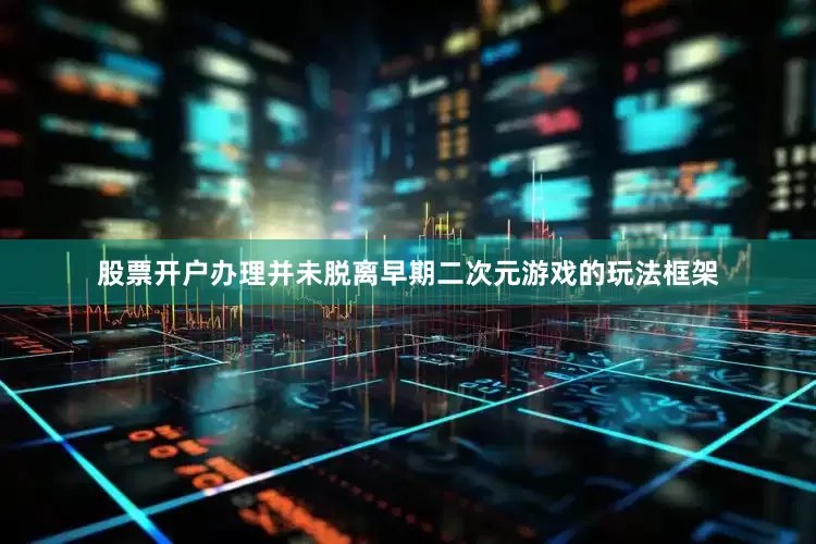 股票开户办理并未脱离早期二次元游戏的玩法框架