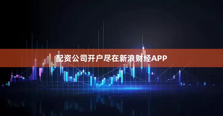 配资公司开户尽在新浪财经APP