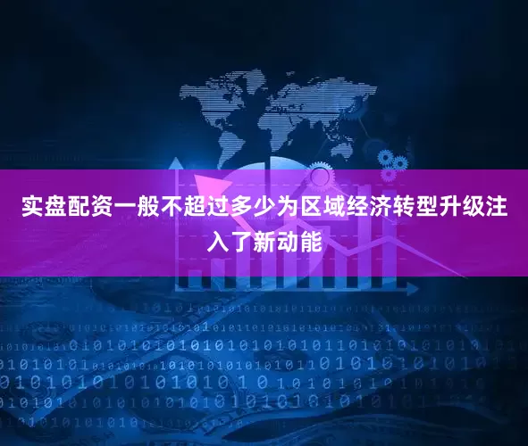 实盘配资一般不超过多少为区域经济转型升级注入了新动能