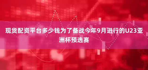 现货配资平台多少钱为了备战今年9月进行的U23亚洲杯预选赛
