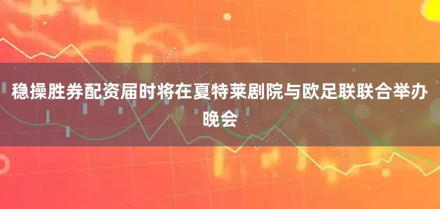 稳操胜券配资届时将在夏特莱剧院与欧足联联合举办晚会
