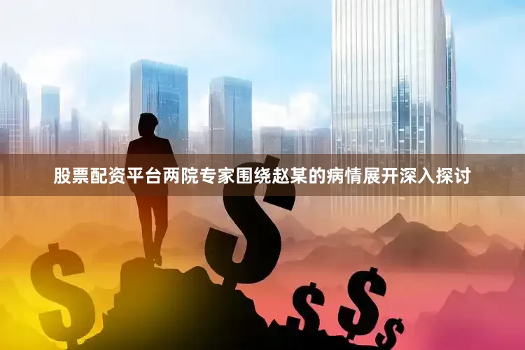 股票配资平台两院专家围绕赵某的病情展开深入探讨