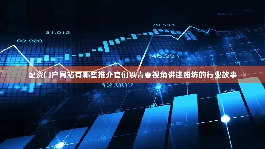 配资门户网站有哪些推介官们以青春视角讲述潍坊的行业故事