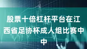股票十倍杠杆平台在江西省足协杯成人组比赛中