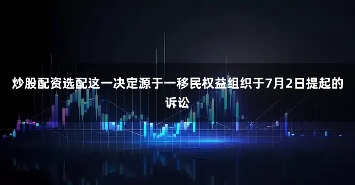 炒股配资选配这一决定源于一移民权益组织于7月2日提起的诉讼
