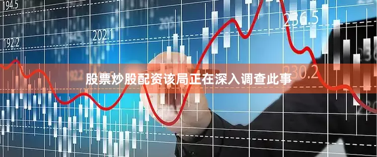 股票炒股配资该局正在深入调查此事