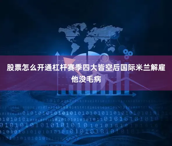 股票怎么开通杠杆赛季四大皆空后国际米兰解雇他没毛病