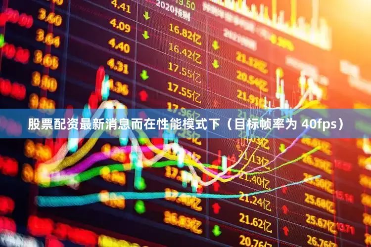 股票配资最新消息而在性能模式下（目标帧率为 40fps）