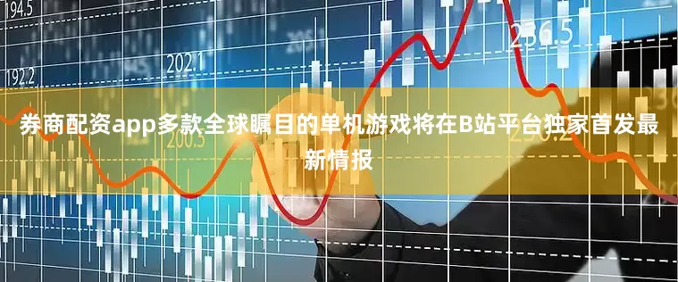 券商配资app多款全球瞩目的单机游戏将在B站平台独家首发最新情报