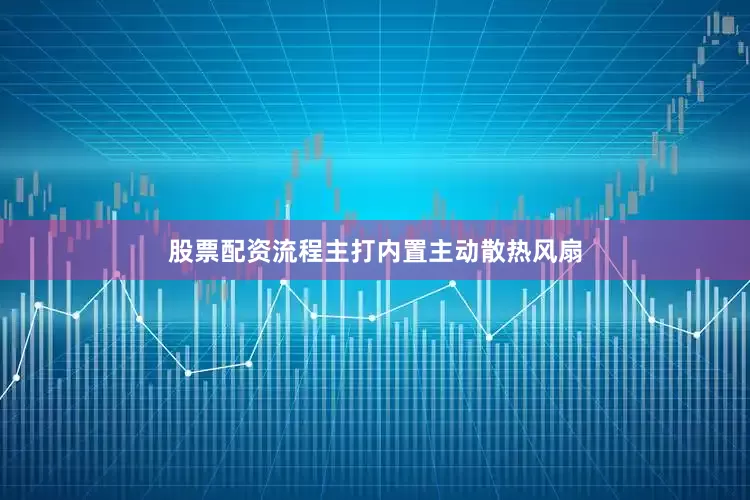 股票配资流程主打内置主动散热风扇