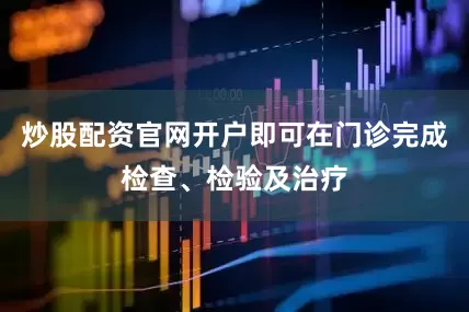炒股配资官网开户即可在门诊完成检查、检验及治疗