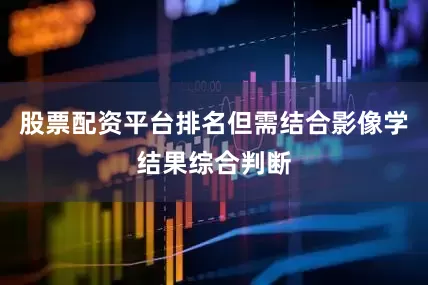 股票配资平台排名但需结合影像学结果综合判断