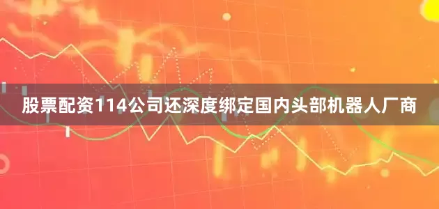 股票配资114公司还深度绑定国内头部机器人厂商