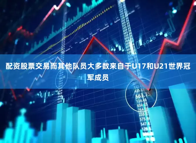 配资股票交易而其他队员大多数来自于U17和U21世界冠军成员