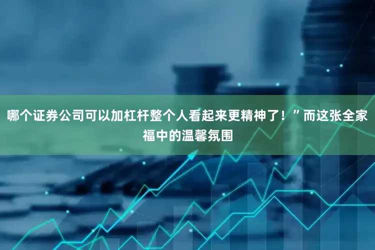 哪个证券公司可以加杠杆整个人看起来更精神了！”而这张全家福中的温馨氛围
