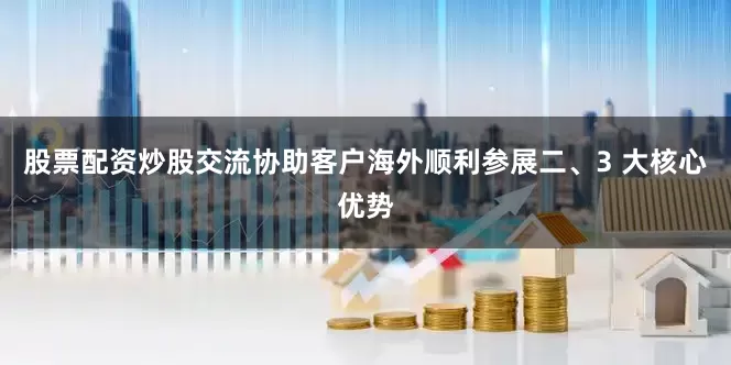股票配资炒股交流协助客户海外顺利参展二、3 大核心优势