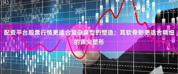 配资平台股票行情更适合复杂鼻型的塑造；耳软骨则更适合精细的鼻尖塑形