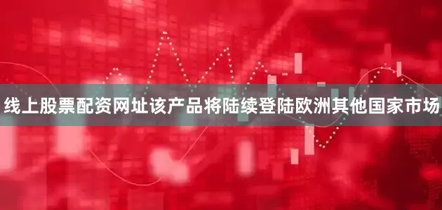 线上股票配资网址该产品将陆续登陆欧洲其他国家市场