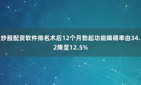 炒股配资软件排名术后12个月勃起功能障碍率由34.2降至12.5%