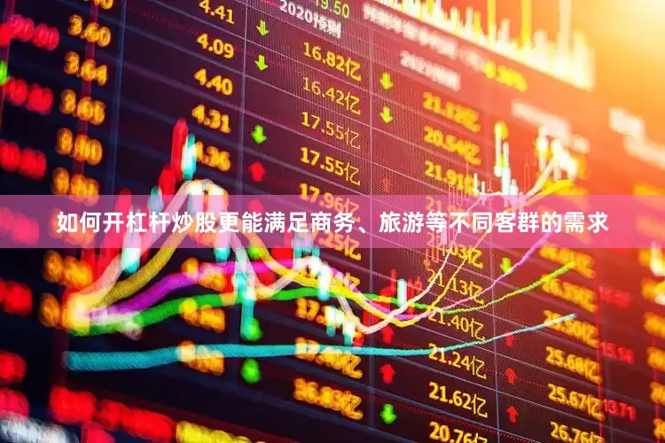 如何开杠杆炒股更能满足商务、旅游等不同客群的需求