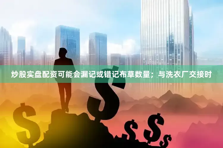 炒股实盘配资可能会漏记或错记布草数量；与洗衣厂交接时