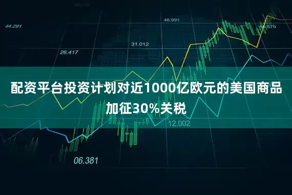 配资平台投资计划对近1000亿欧元的美国商品加征30%关税